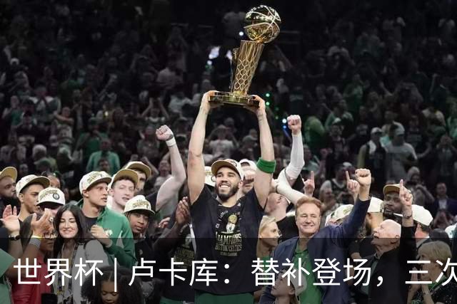 世界杯 | 卢卡库：替补登场，三次改变战局