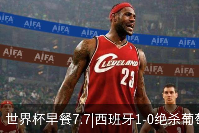 世界杯早餐7.7|西班牙1-0绝杀葡萄牙 中国男篮世预赛大胜中国台北