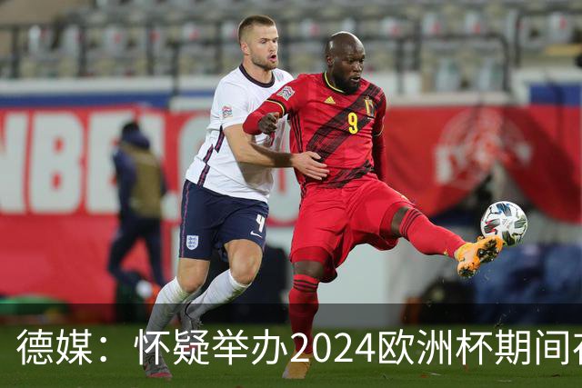 德媒：怀疑举办2024欧洲杯期间存在非法福利，德国足协总部遭搜查