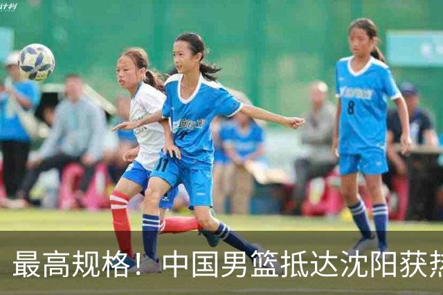 最高规格！中国男篮抵达沈阳获热烈欢迎 备战7月3日对决日本