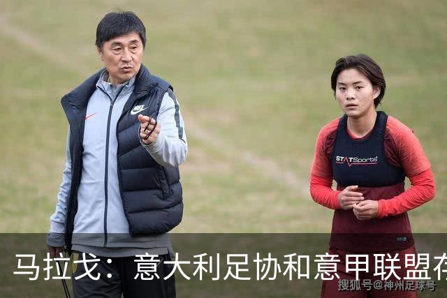 马拉戈：意大利足协和意甲联盟存在冲突 这两个领域必须沟通