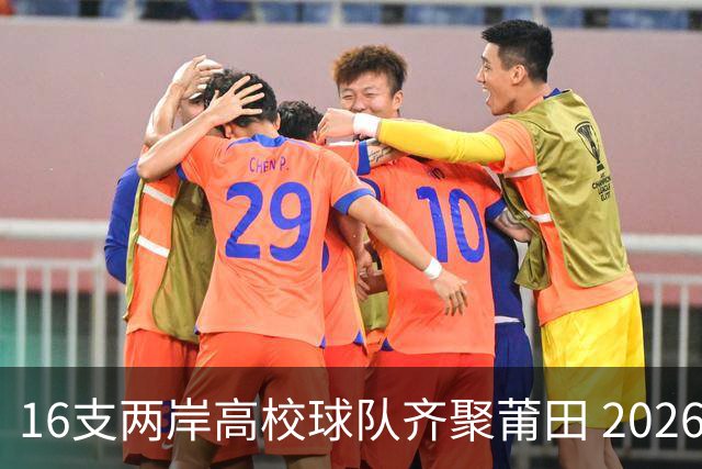 16支两岸高校球队齐聚莆田 2026海峡两岸大学生篮球赛7月18日开赛