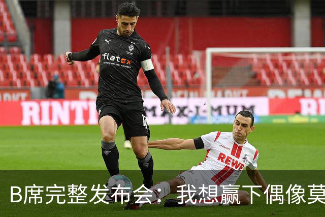 B席完整发布会：我想赢下偶像莫德里奇 我不会回答关于皇马的问题